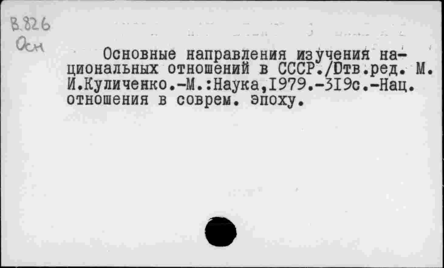 ﻿Основные направления изучения национальных отношений в СССР./Отв.ред. М. И.Куличенко.-М.:Наука,1979.-319с.-Нац.
отношения в соврем, эпоху.